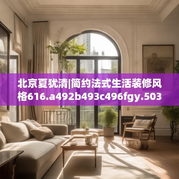 北京夏犹清|简约法式生活装修风格616.a492b493c496fgy.503htyj
