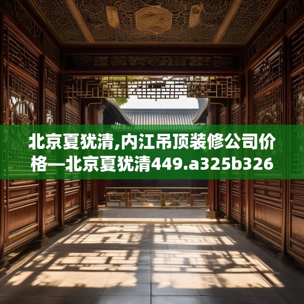 北京夏犹清,内江吊顶装修公司价格—北京夏犹清449.a325b326c329fgy.336bnbn