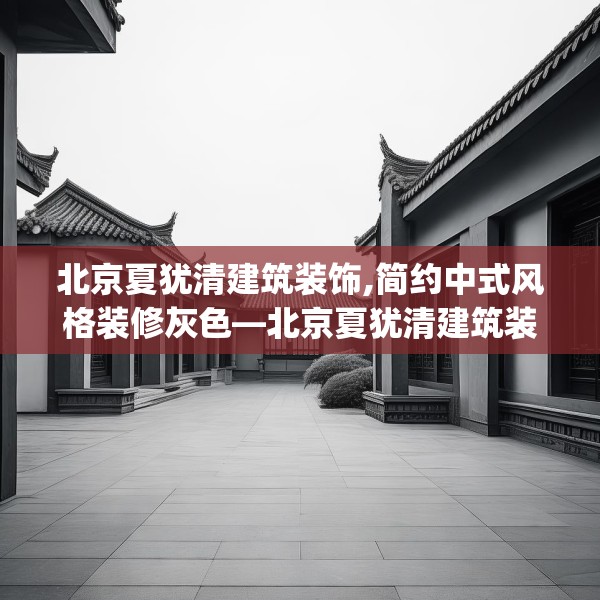 北京夏犹清建筑装饰,简约中式风格装修灰色—北京夏犹清建筑装饰134.a10b11c14fgy.21wew