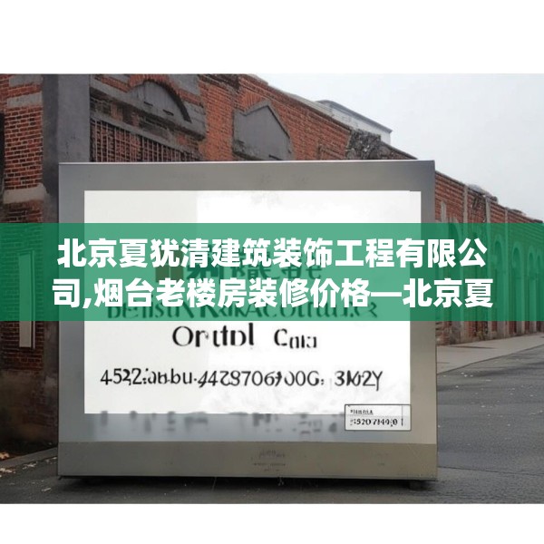 北京夏犹清建筑装饰工程有限公司,烟台老楼房装修价格—北京夏犹清建筑装饰工程有限公司452.a328b329c332fgy.33976666