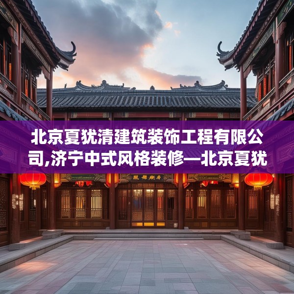 北京夏犹清建筑装饰工程有限公司,济宁中式风格装修—北京夏犹清建筑装饰工程有限公司427.a303b304c307fgy.314poiy