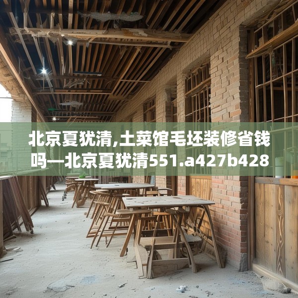 北京夏犹清,土菜馆毛坯装修省钱吗—北京夏犹清551.a427b428c431fgy.438cvcx