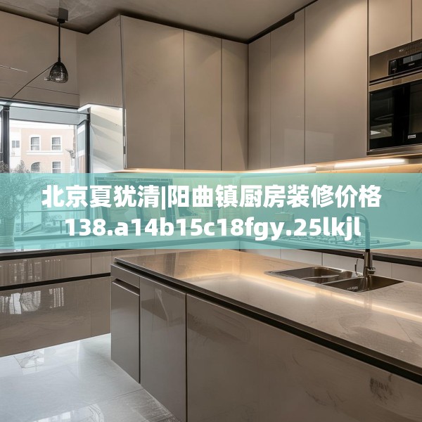 北京夏犹清|阳曲镇厨房装修价格138.a14b15c18fgy.25lkjl