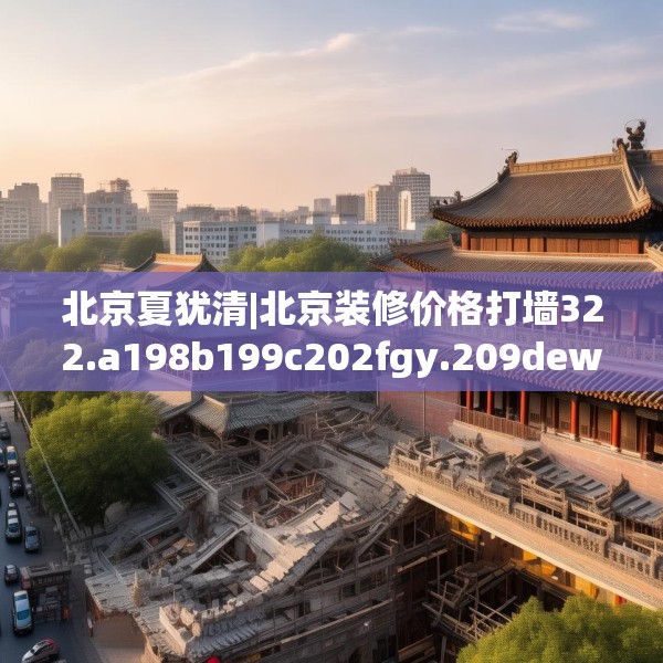 北京夏犹清|北京装修价格打墙322.a198b199c202fgy.209dewqe