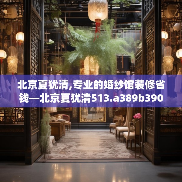 北京夏犹清,专业的婚纱馆装修省钱—北京夏犹清513.a389b390c393fgy.400fghfd