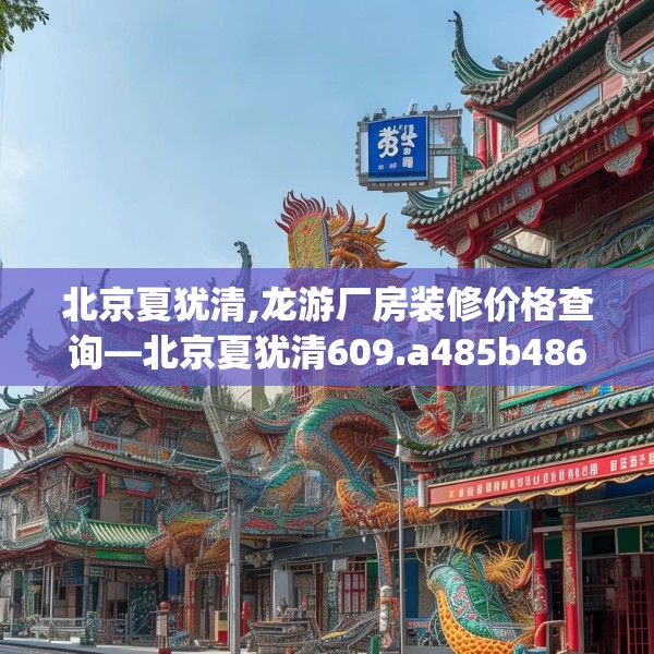 北京夏犹清,龙游厂房装修价格查询—北京夏犹清609.a485b486c489fgy.496fhsg