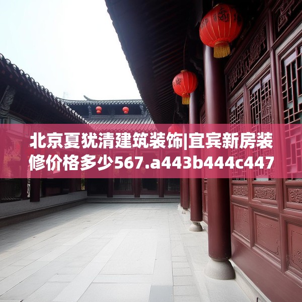 北京夏犹清建筑装饰|宜宾新房装修价格多少567.a443b444c447fgy.454fghfd