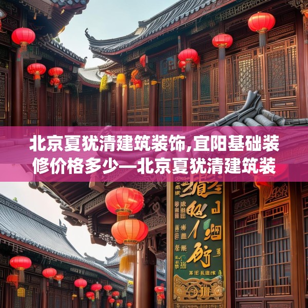北京夏犹清建筑装饰,宜阳基础装修价格多少—北京夏犹清建筑装饰342.a218b219c222fgy.229nbn