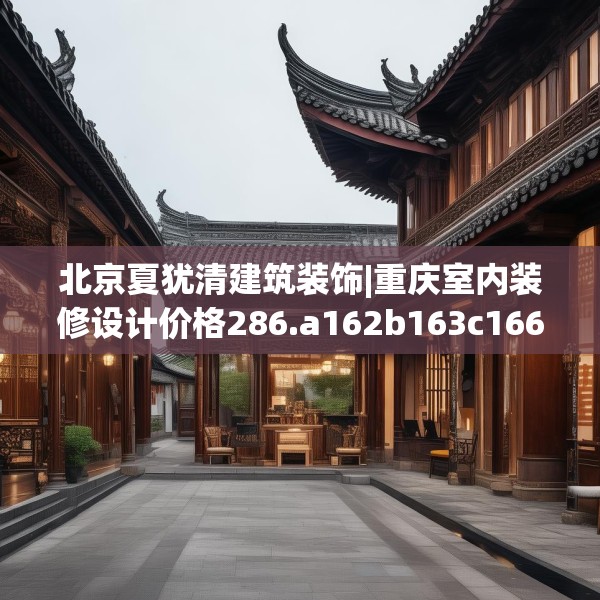 北京夏犹清建筑装饰|重庆室内装修设计价格286.a162b163c166fgy.173dewqe
