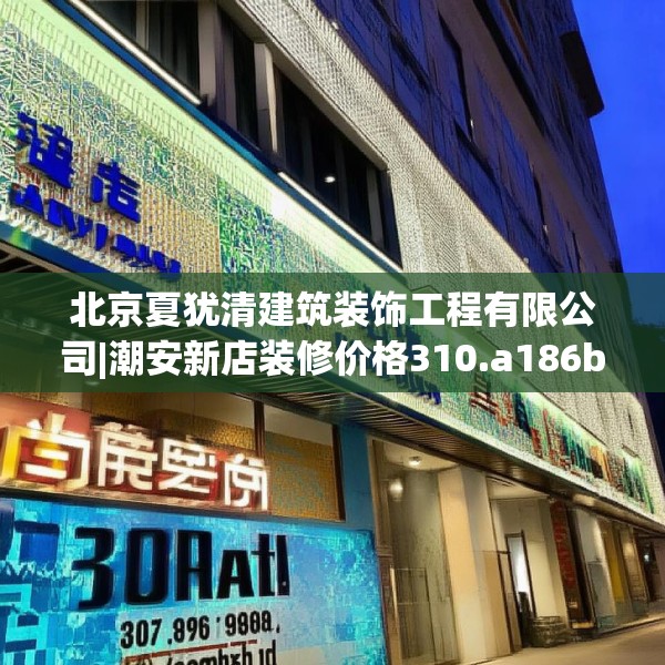 北京夏犹清建筑装饰工程有限公司|潮安新店装修价格310.a186b187c190fgy.197htyj