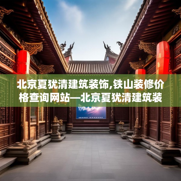 北京夏犹清建筑装饰,铁山装修价格查询网站—北京夏犹清建筑装饰445.a321b322c325fgy.332poiy