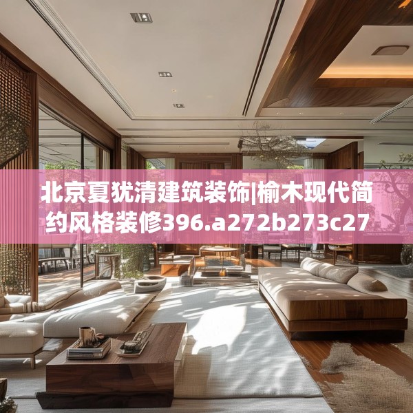 北京夏犹清建筑装饰|榆木现代简约风格装修396.a272b273c276fgy.283nbn