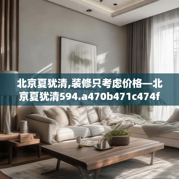 北京夏犹清,装修只考虑价格—北京夏犹清594.a470b471c474fgy.481nbn