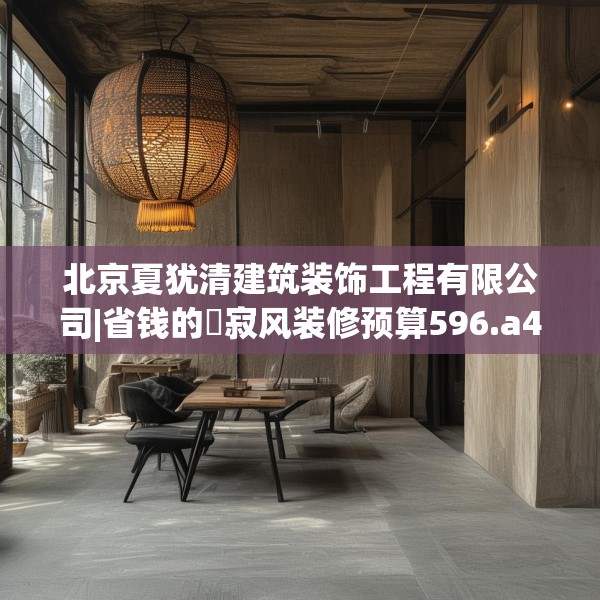 北京夏犹清建筑装饰工程有限公司|省钱的侘寂风装修预算596.a472b473c476fgy.48376658