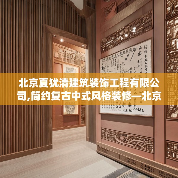 北京夏犹清建筑装饰工程有限公司,简约复古中式风格装修—北京夏犹清建筑装饰工程有限公司332.a208b209c212fgy.219wew
