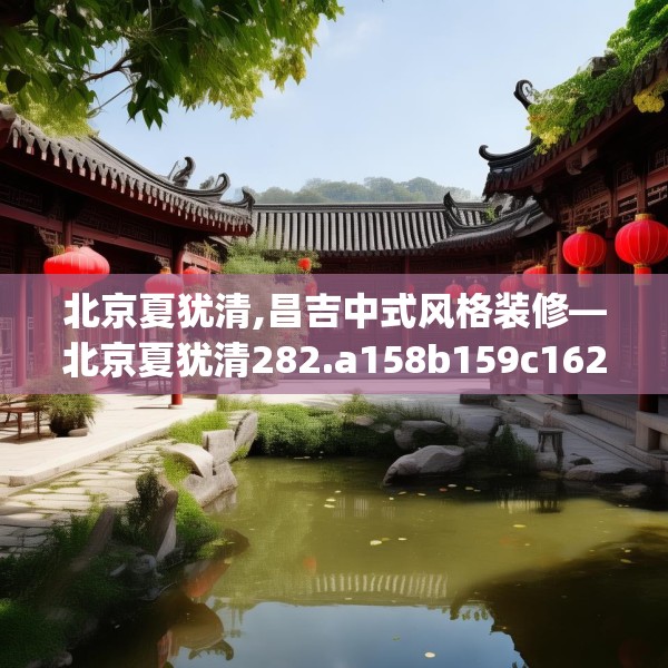 北京夏犹清,昌吉中式风格装修—北京夏犹清282.a158b159c162fgy.169lkjl