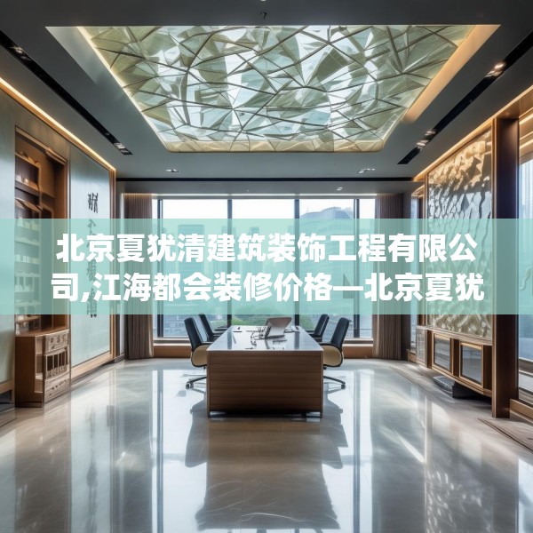 北京夏犹清建筑装饰工程有限公司,江海都会装修价格—北京夏犹清建筑装饰工程有限公司467.a343b344c347fgy.354bnbn