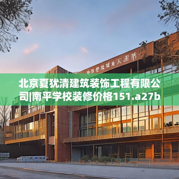 北京夏犹清建筑装饰工程有限公司|南平学校装修价格151.a27b28c31fgy.38fdsfds