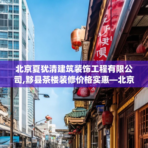 北京夏犹清建筑装饰工程有限公司,黟县茶楼装修价格实惠—北京夏犹清建筑装饰工程有限公司389.a265b266c269fgy.276cvcx
