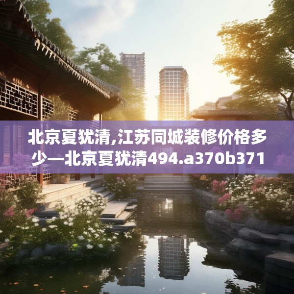 北京夏犹清,江苏同城装修价格多少—北京夏犹清494.a370b371c374fgy.381wew