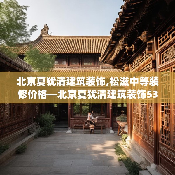 北京夏犹清建筑装饰,松滋中等装修价格—北京夏犹清建筑装饰532.a408b409c412fgy.419sdA