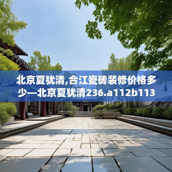 北京夏犹清,合江瓷砖装修价格多少—北京夏犹清236.a112b113c116fgy.12376678