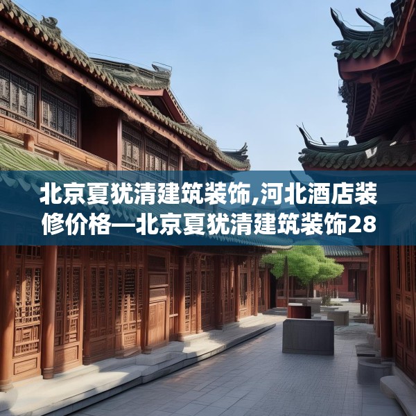 北京夏犹清建筑装饰,河北酒店装修价格—北京夏犹清建筑装饰280.a156b157c160fgy.167sdA