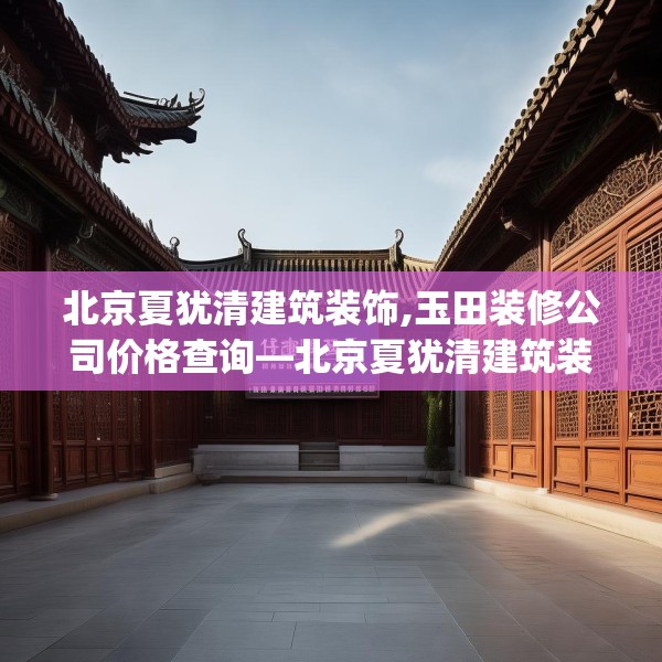 北京夏犹清建筑装饰,玉田装修公司价格查询—北京夏犹清建筑装饰147.a23b24c27fgy.34uyk