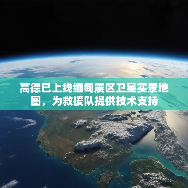 高德已上线缅甸震区卫星实景地图，为救援队提供技术支持