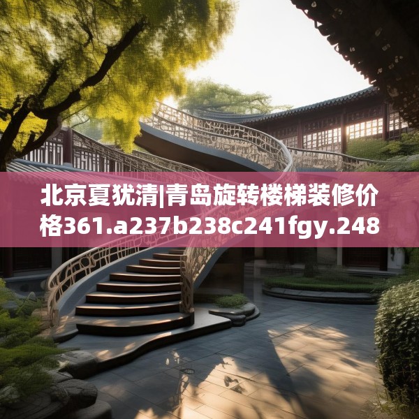 北京夏犹清|青岛旋转楼梯装修价格361.a237b238c241fgy.248jhhj