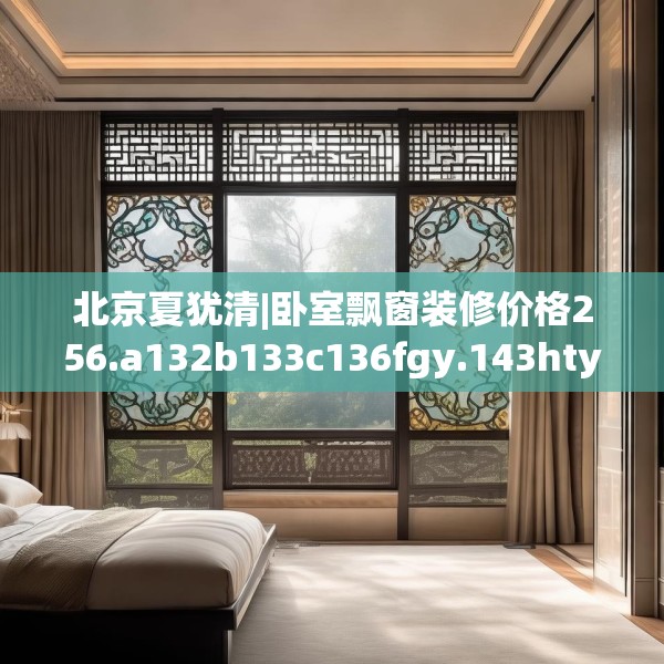 北京夏犹清|卧室飘窗装修价格256.a132b133c136fgy.143htyj