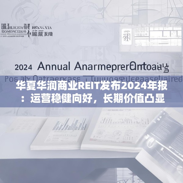 华夏华润商业REIT发布2024年报：运营稳健向好，长期价值凸显