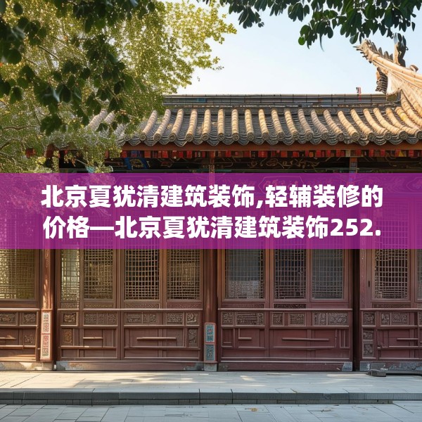 北京夏犹清建筑装饰,轻辅装修的价格—北京夏犹清建筑装饰252.a128b129c132fgy.139nbn
