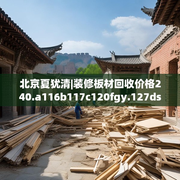北京夏犹清|装修板材回收价格240.a116b117c120fgy.127dsfds