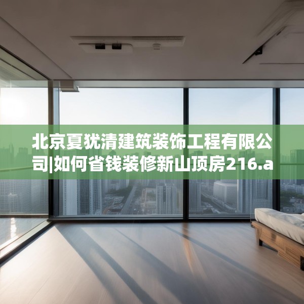 北京夏犹清建筑装饰工程有限公司|如何省钱装修新山顶房216.a92b93c96fgy.103nbn