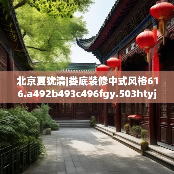 北京夏犹清|娄底装修中式风格616.a492b493c496fgy.503htyj