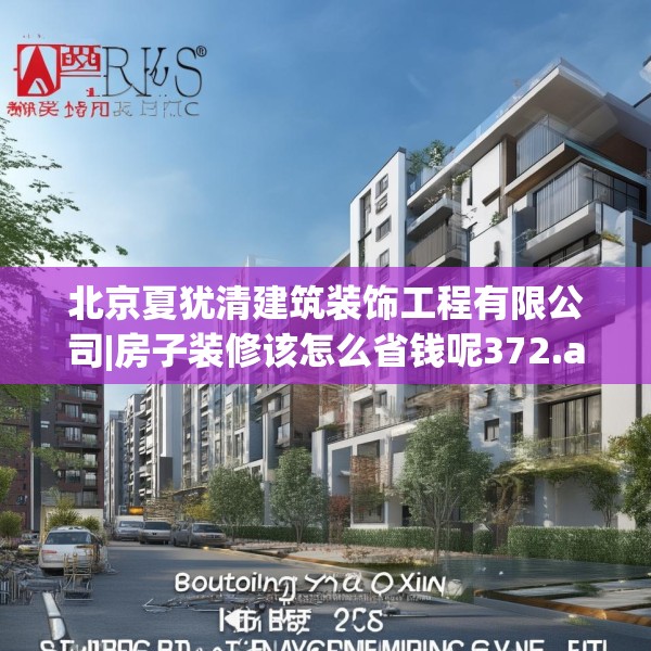 北京夏犹清建筑装饰工程有限公司|房子装修该怎么省钱呢372.a248b249c252fgy.259lkjl