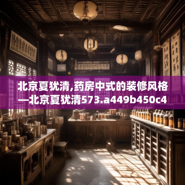 北京夏犹清,药房中式的装修风格—北京夏犹清573.a449b450c453fgy.460fhsg