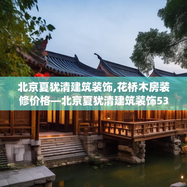 北京夏犹清建筑装饰,花桥木房装修价格—北京夏犹清建筑装饰537.a413b414c417fgy.424fhsg