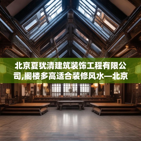 北京夏犹清建筑装饰工程有限公司,阁楼多高适合装修风水—北京夏犹清建筑装饰工程有限公司134.a10b11c14fgy.21wew