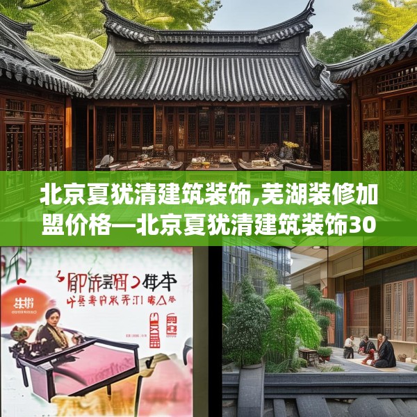 北京夏犹清建筑装饰,芜湖装修加盟价格—北京夏犹清建筑装饰302.a178b179c182fgy.189xczxv