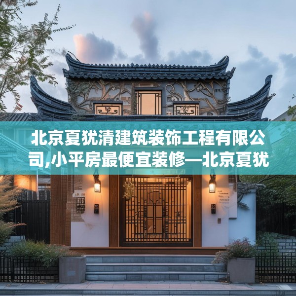 北京夏犹清建筑装饰工程有限公司,小平房最便宜装修—北京夏犹清建筑装饰工程有限公司388.a264b265c268fgy.275sdA