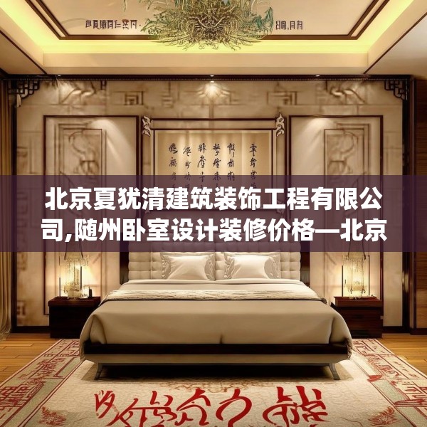 北京夏犹清建筑装饰工程有限公司,随州卧室设计装修价格—北京夏犹清建筑装饰工程有限公司431.a307b308c311fgy.318bnbn
