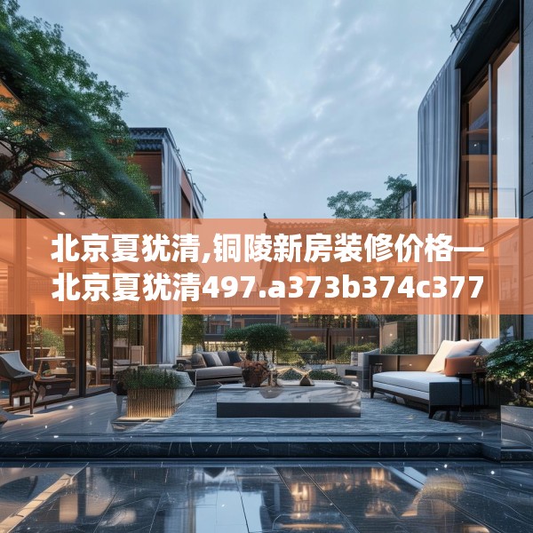 北京夏犹清,铜陵新房装修价格—北京夏犹清497.a373b374c377fgy.384cvcx