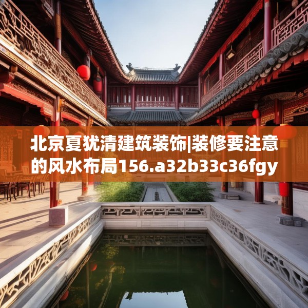 北京夏犹清建筑装饰|装修要注意的风水布局156.a32b33c36fgy.43lkjl
