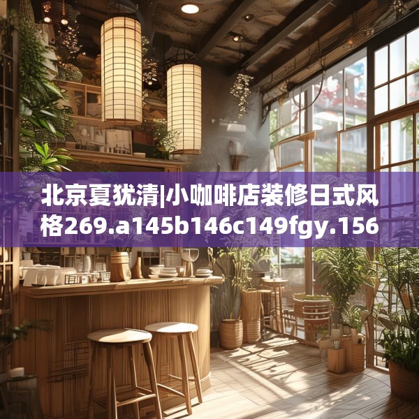 北京夏犹清|小咖啡店装修日式风格269.a145b146c149fgy.156bnbn