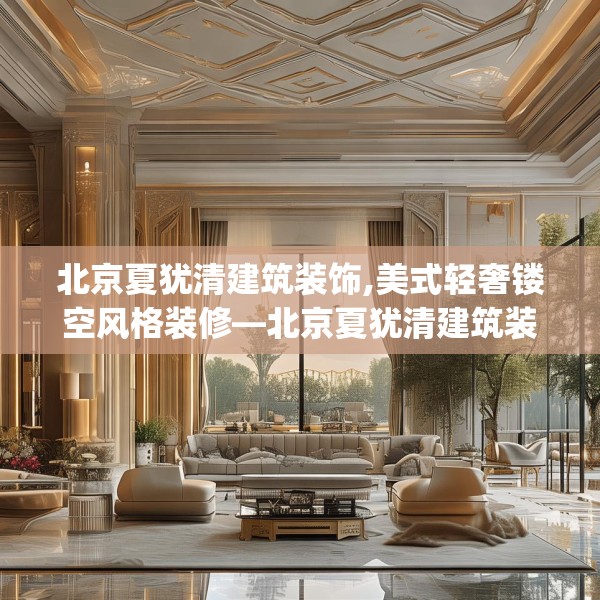 北京夏犹清建筑装饰,美式轻奢镂空风格装修—北京夏犹清建筑装饰398.a274b275c278fgy.28576669