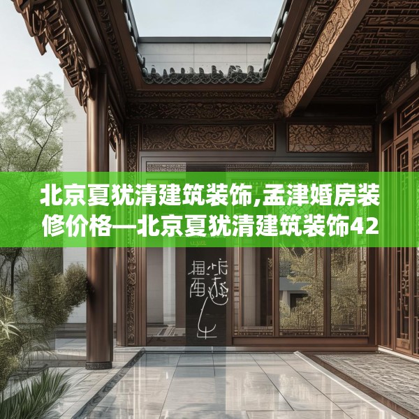 北京夏犹清建筑装饰,孟津婚房装修价格—北京夏犹清建筑装饰429.a305b306c309fgy.316fhsg