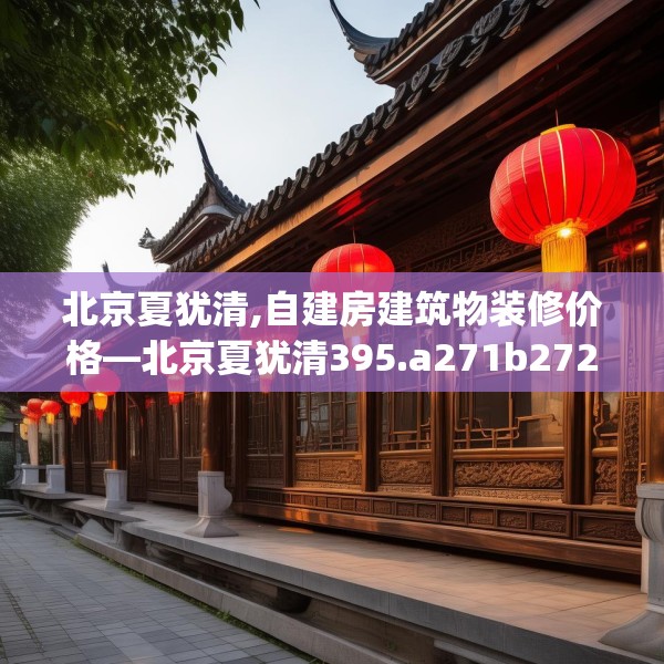 北京夏犹清,自建房建筑物装修价格—北京夏犹清395.a271b272c275fgy.282bnbn