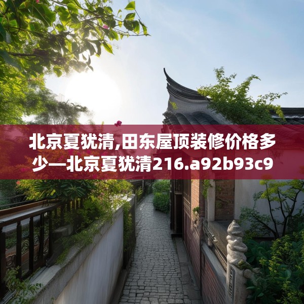 北京夏犹清,田东屋顶装修价格多少—北京夏犹清216.a92b93c96fgy.103nbn